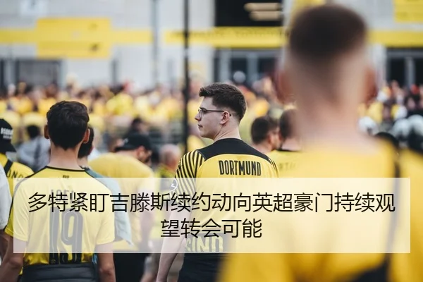 多特紧盯吉滕斯续约动向英超豪门持续观望转会可能