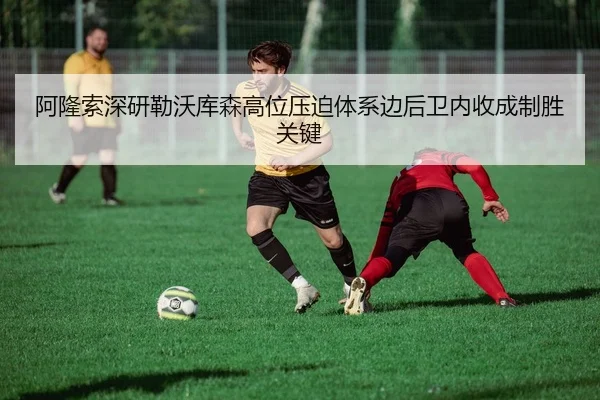 阿隆索深研勒沃库森高位压迫体系边后卫内收成制胜关键