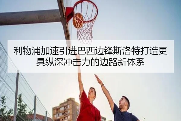 利物浦加速引进巴西边锋斯洛特打造更具纵深冲击力的边路新体系